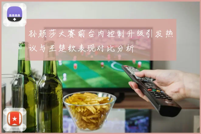 孙颖莎大赛前台内控制升级引发热议与王楚钦表现对比分析