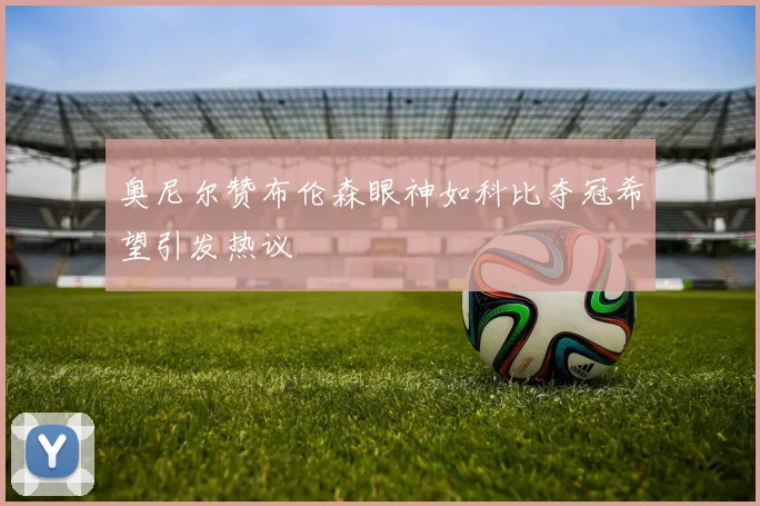 奥尼尔赞布伦森眼神如科比夺冠希望引发热议
