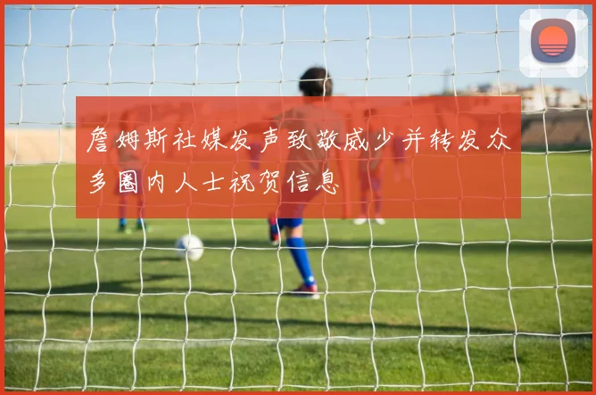 詹姆斯社媒发声致敬威少并转发众多圈内人士祝贺信息