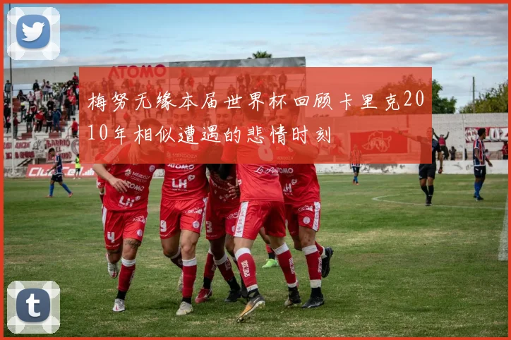 梅努无缘本届世界杯回顾卡里克2010年相似遭遇的悲情时刻