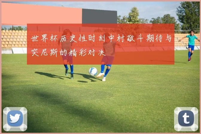 世界杯历史性时刻中村敬斗期待与突尼斯的精彩对决