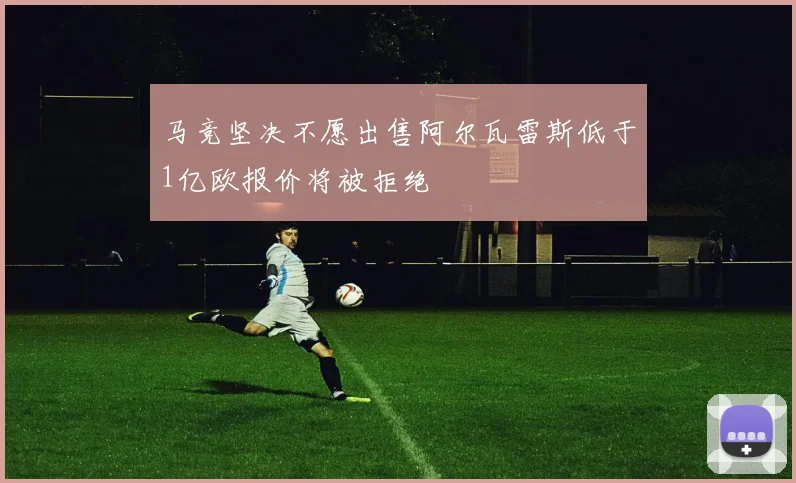 马竞坚决不愿出售阿尔瓦雷斯低于1亿欧报价将被拒绝