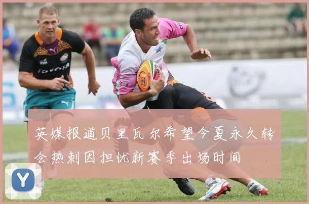 英媒报道贝里瓦尔希望今夏永久转会热刺因担忧新赛季出场时间