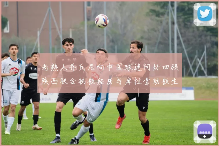 老熟人乔瓦尼向中国球迷问好回顾陕西联合执教经历与库拉索助教生活