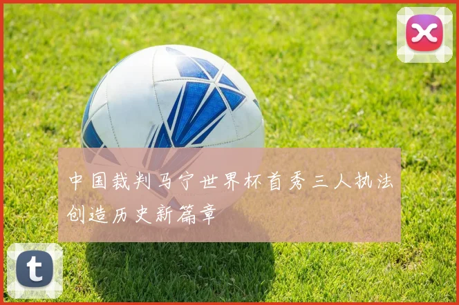 中国裁判马宁世界杯首秀三人执法创造历史新篇章