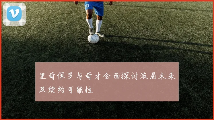 里奇保罗与奇才会面探讨浓眉未来及续约可能性