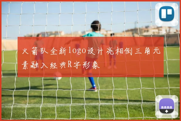 火箭队全新logo设计亮相倒三角元素融入经典R字形象