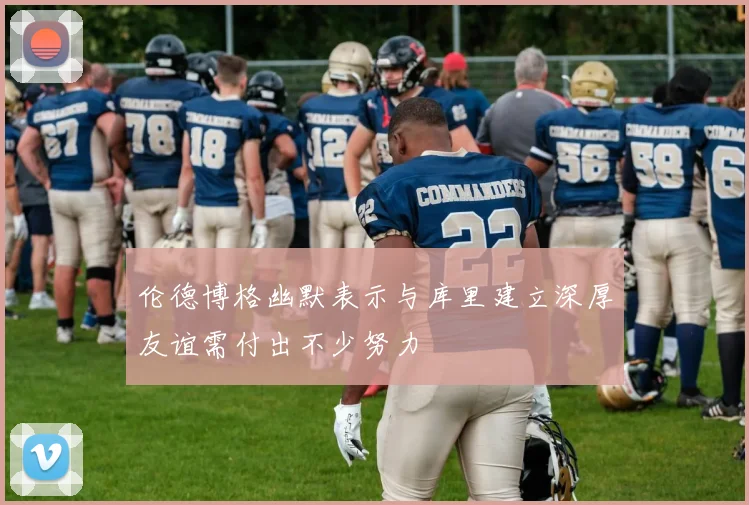 伦德博格幽默表示与库里建立深厚友谊需付出不少努力