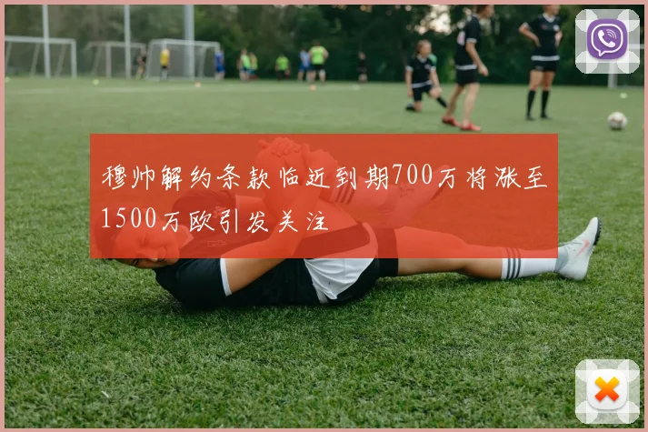 穆帅解约条款临近到期700万将涨至1500万欧引发关注