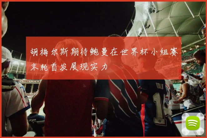 胡梅尔斯期待鲍曼在世界杯小组赛末轮首发展现实力