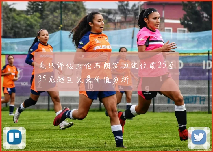 美记评估杰伦布朗实力定位前25至35无超巨交易价值分析