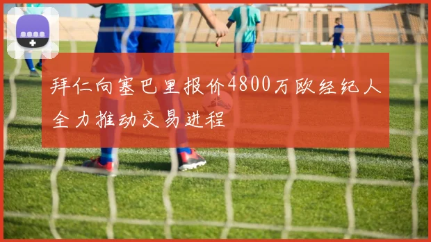 拜仁向塞巴里报价4800万欧经纪人全力推动交易进程