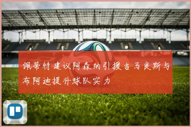 佩蒂特建议阿森纳引援吉马良斯与布阿迪提升球队实力