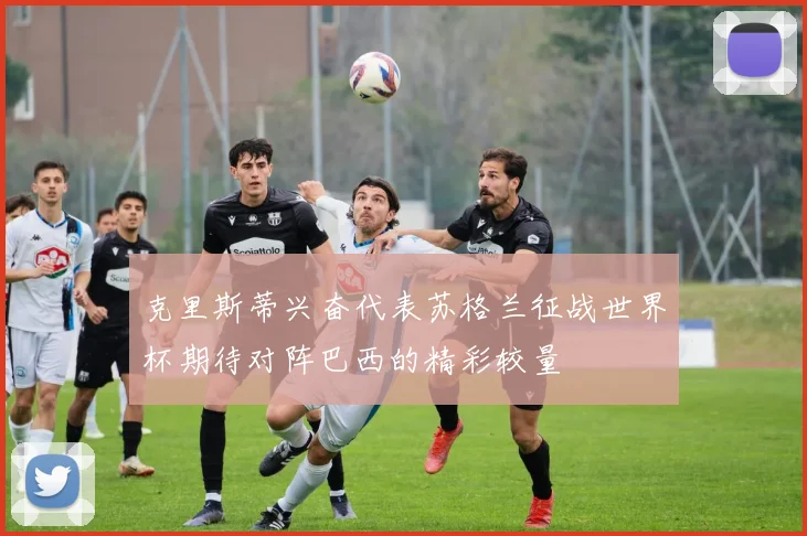克里斯蒂兴奋代表苏格兰征战世界杯期待对阵巴西的精彩较量
