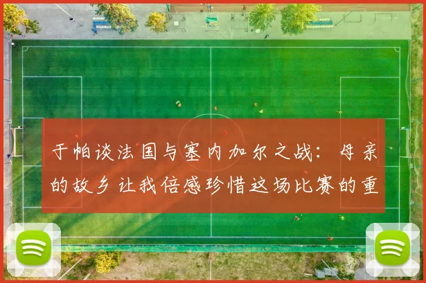 于帕谈法国与塞内加尔之战：母亲的故乡让我倍感珍惜这场比赛的重要性