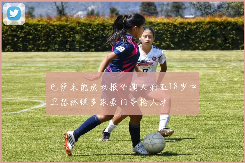 巴萨未能成功报价澳大利亚18岁中卫赫林顿多家豪门争抢人才