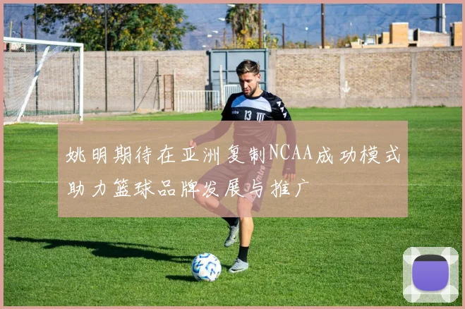 姚明期待在亚洲复制NCAA成功模式助力篮球品牌发展与推广