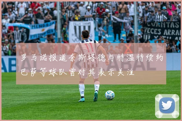 罗马诺报道奈斯塔德与特温特续约巴萨等球队曾对其表示关注