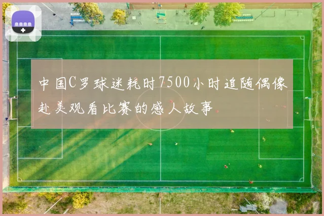 中国C罗球迷耗时7500小时追随偶像赴美观看比赛的感人故事