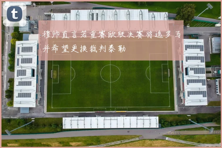 穆帅直言若重赛欧联决赛将选罗马并希望更换裁判泰勒