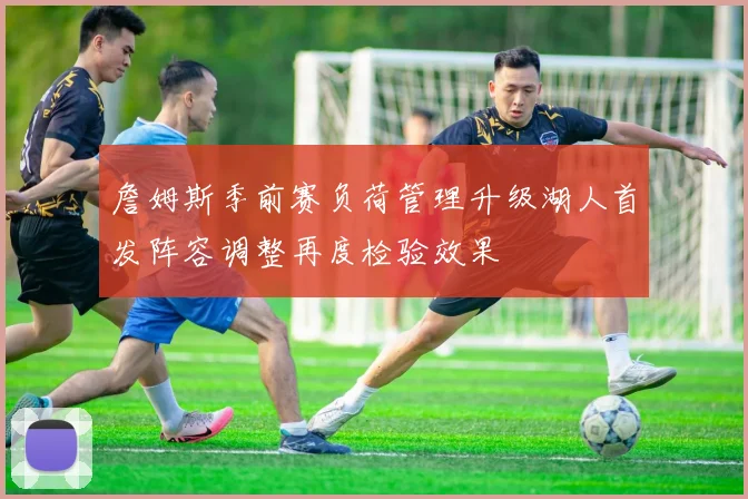 詹姆斯季前赛负荷管理升级湖人首发阵容调整再度检验效果