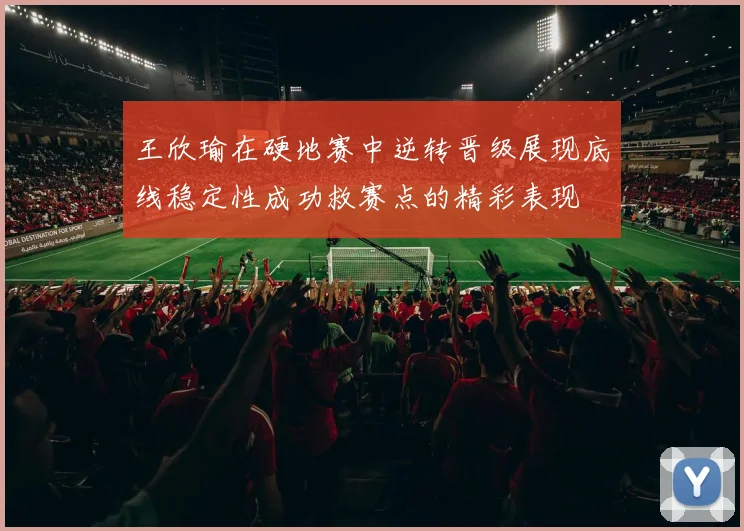 王欣瑜在硬地赛中逆转晋级展现底线稳定性成功救赛点的精彩表现