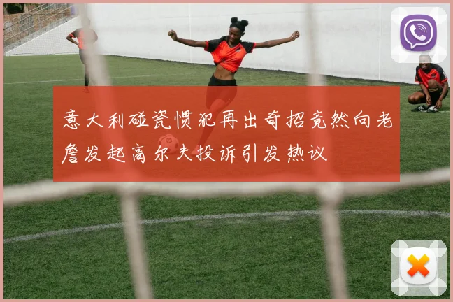 意大利碰瓷惯犯再出奇招竟然向老詹发起高尔夫投诉引发热议