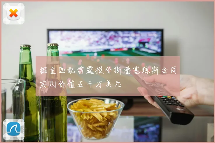掘金匹配雷霆报价斯潘塞琼斯合同实则价值五千万美元