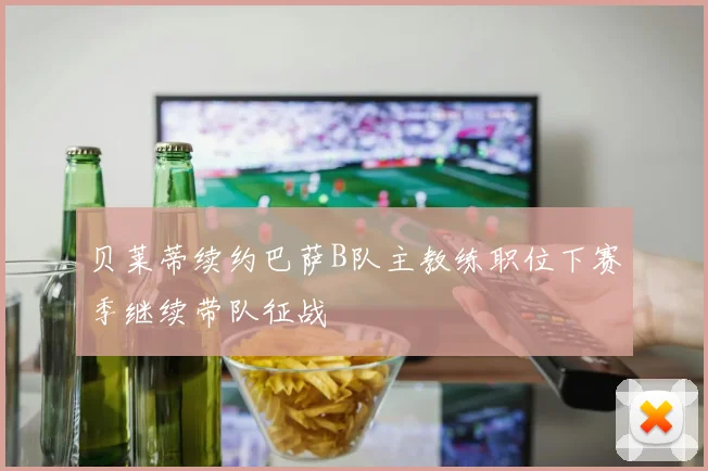 贝莱蒂续约巴萨B队主教练职位下赛季继续带队征战