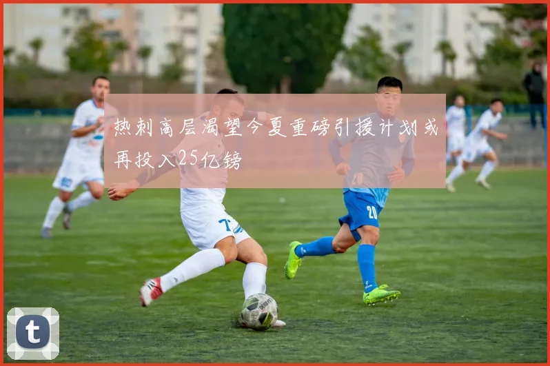 热刺高层渴望今夏重磅引援计划或再投入25亿镑