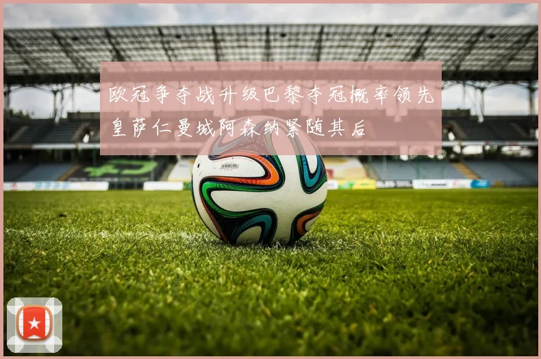 欧冠争夺战升级巴黎夺冠概率领先皇萨仁曼城阿森纳紧随其后