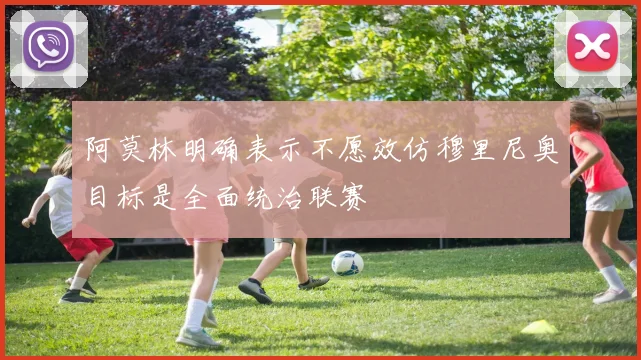 阿莫林明确表示不愿效仿穆里尼奥目标是全面统治联赛