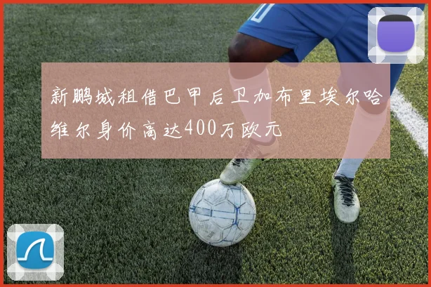 新鹏城租借巴甲后卫加布里埃尔哈维尔身价高达400万欧元