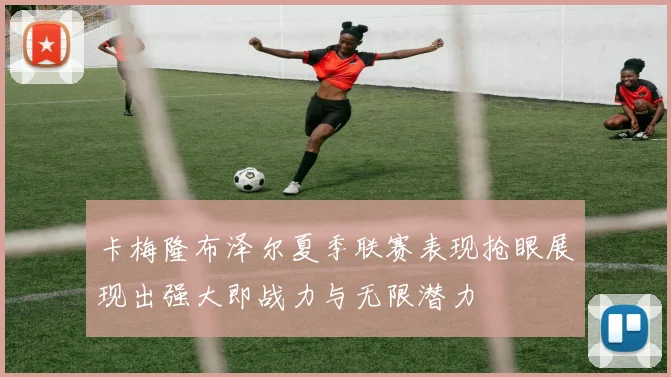卡梅隆布泽尔夏季联赛表现抢眼展现出强大即战力与无限潜力