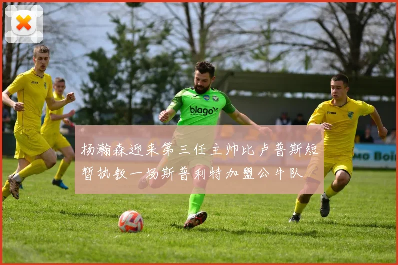 杨瀚森迎来第三任主帅比卢普斯短暂执教一场斯普利特加盟公牛队