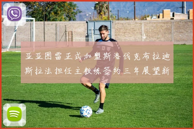 亚亚图雷正式加盟斯洛伐克布拉迪斯拉法担任主教练签约三年展望新篇章