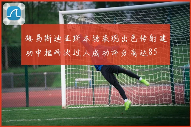 路易斯迪亚斯本场表现出色传射建功中框两次过人成功评分高达85