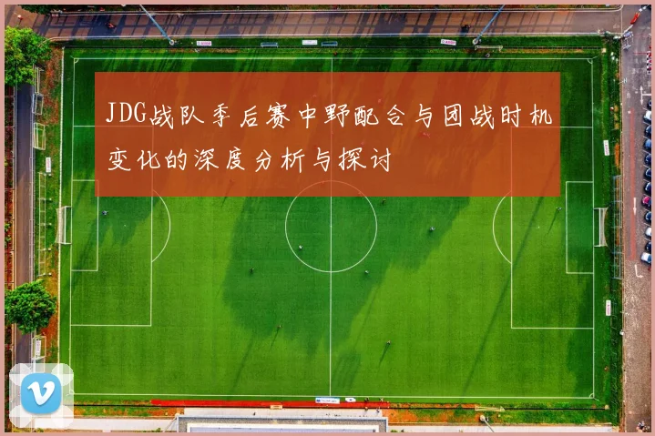 JDG战队季后赛中野配合与团战时机变化的深度分析与探讨