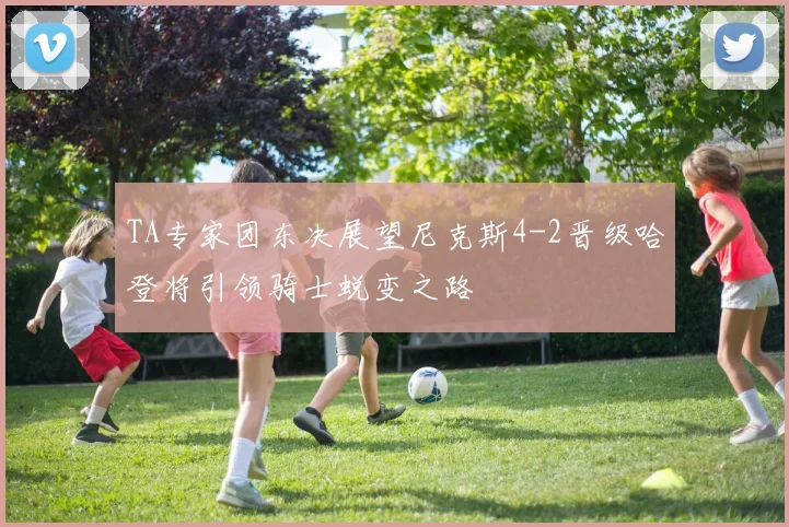 TA专家团东决展望尼克斯4-2晋级哈登将引领骑士蜕变之路